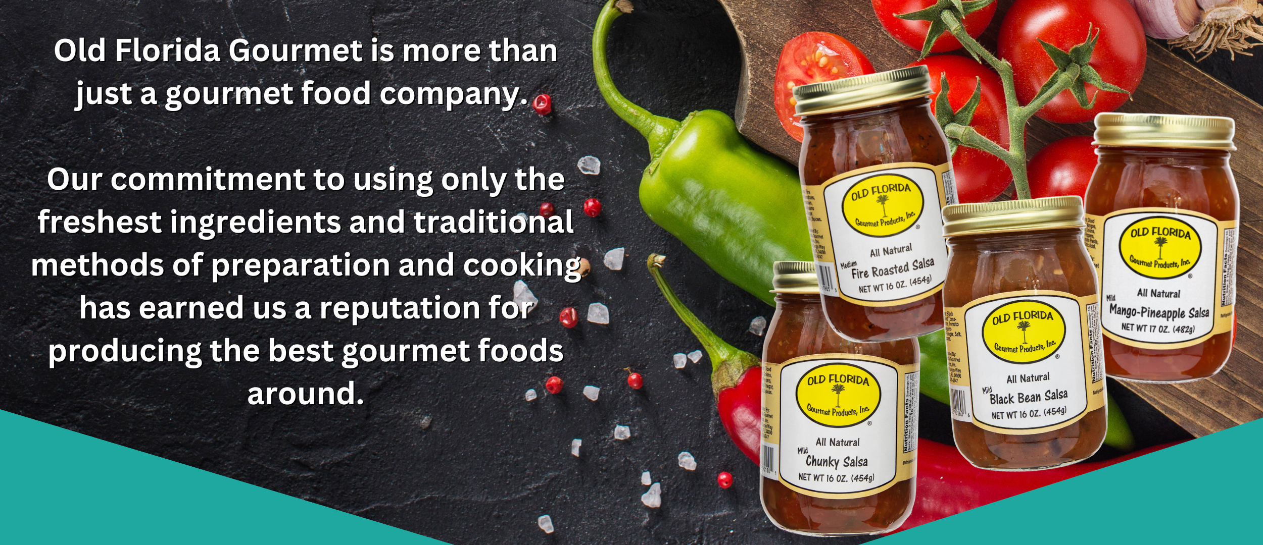 Old Florida Gourmet is more than just a gourmet food company. Our commitment to using only the freshest ingredients and traditional methods of preparation and cooking has earned us a reputation for producing the best gourmet foods around.